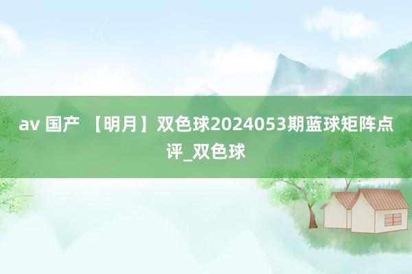 av 国产 【明月】双色球2024053期蓝球矩阵点评_双色球