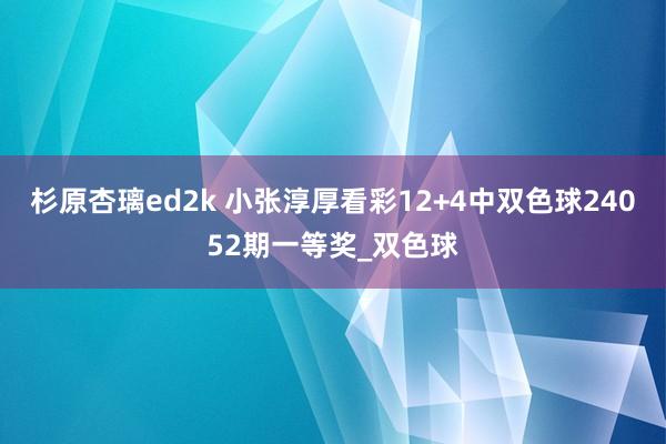 杉原杏璃ed2k 小张淳厚看彩12+4中双色球24052期一等奖_双色球