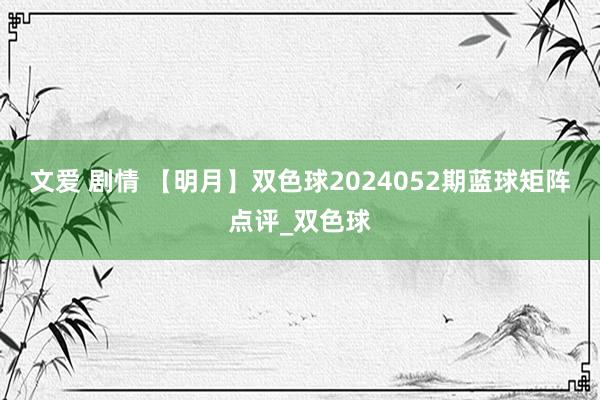 文爱 剧情 【明月】双色球2024052期蓝球矩阵点评_双色球