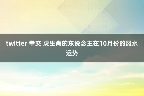 twitter 拳交 虎生肖的东说念主在10月份的风水运势