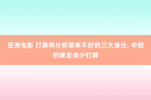 亚洲电影 打麻将分析荣幸不好的三大身分， 中招的牌友请少打牌