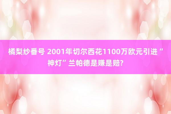 橘梨纱番号 2001年切尔西花1100万欧元引进“神灯”兰帕德是赚是赔?