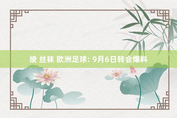 绫 丝袜 欧洲足球: 9月6日转会爆料