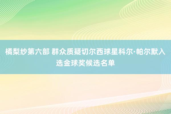 橘梨纱第六部 群众质疑切尔西球星科尔·帕尔默入选金球奖候选名单