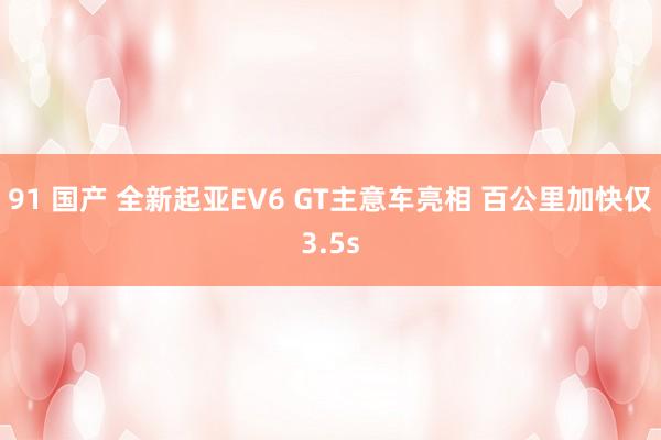 91 国产 全新起亚EV6 GT主意车亮相 百公里加快仅3.5s