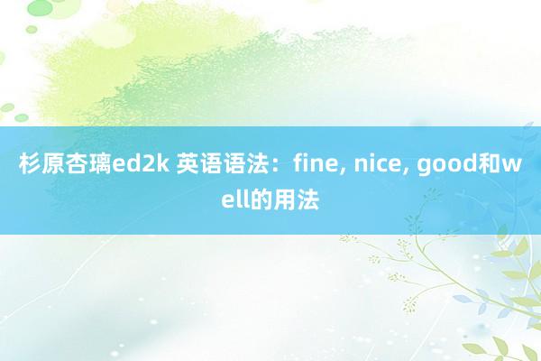 杉原杏璃ed2k 英语语法：fine， nice， good和well的用法