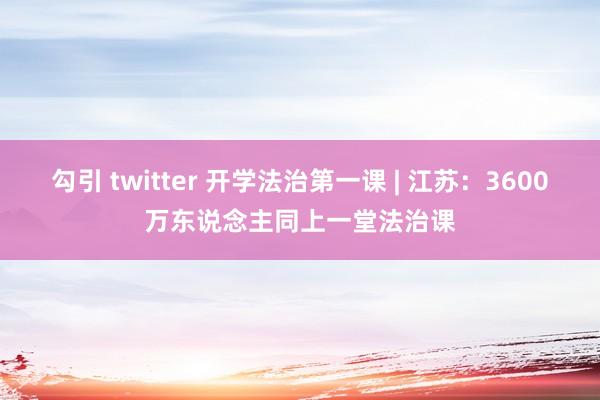 勾引 twitter 开学法治第一课 | 江苏：3600万东说念主同上一堂法治课