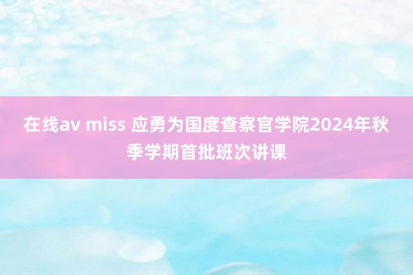 在线av miss 应勇为国度查察官学院2024年秋季学期首批班次讲课