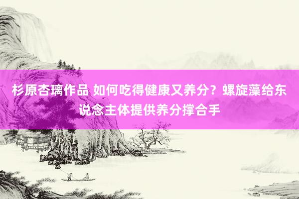 杉原杏璃作品 如何吃得健康又养分？螺旋藻给东说念主体提供养分撑合手