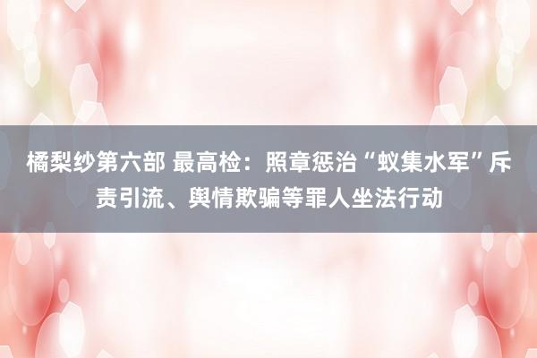 橘梨纱第六部 最高检：照章惩治“蚁集水军”斥责引流、舆情欺骗等罪人坐法行动