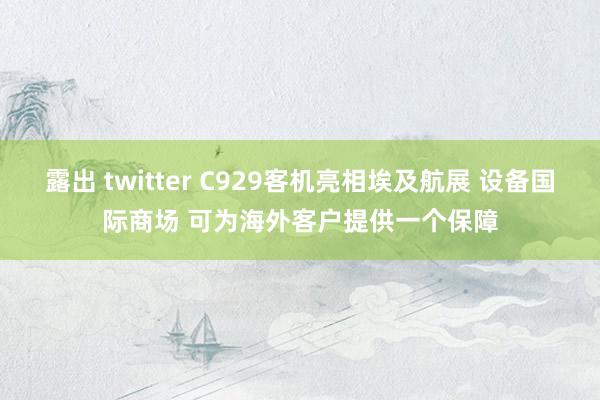 露出 twitter C929客机亮相埃及航展 设备国际商场 可为海外客户提供一个保障