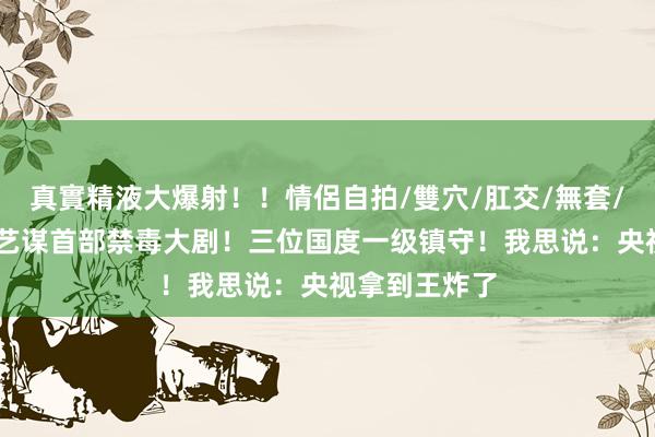 真實精液大爆射！！情侶自拍/雙穴/肛交/無套/大量噴精 张艺谋首部禁毒大剧！三位国度一级镇守！我思说：央视拿到王炸了