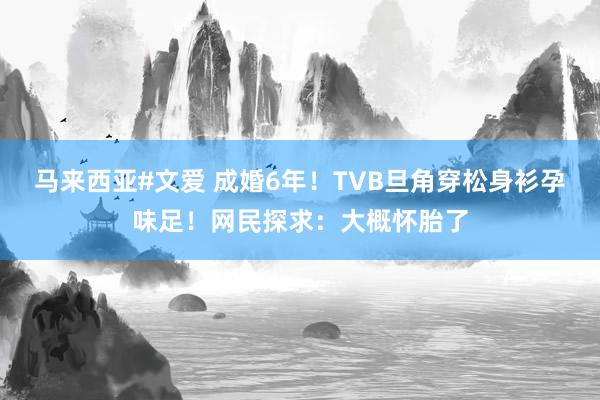 马来西亚#文爱 成婚6年！TVB旦角穿松身衫孕味足！网民探求：大概怀胎了