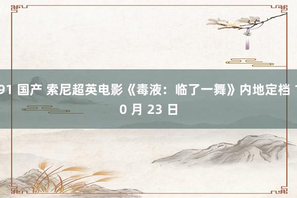 91 国产 索尼超英电影《毒液：临了一舞》内地定档 10 月 23 日