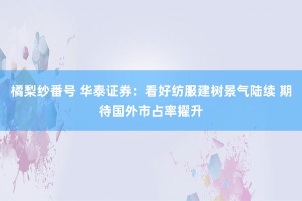 橘梨纱番号 华泰证券：看好纺服建树景气陆续 期待国外市占率擢升