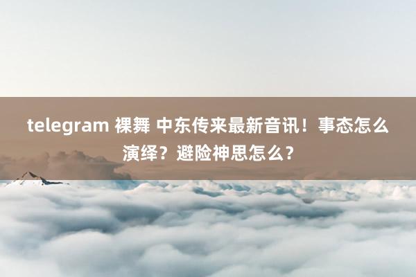 telegram 裸舞 中东传来最新音讯！事态怎么演绎？避险神思怎么？