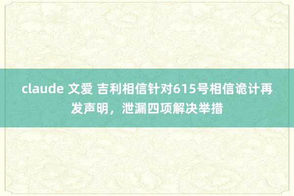 claude 文爱 吉利相信针对615号相信诡计再发声明，泄漏四项解决举措