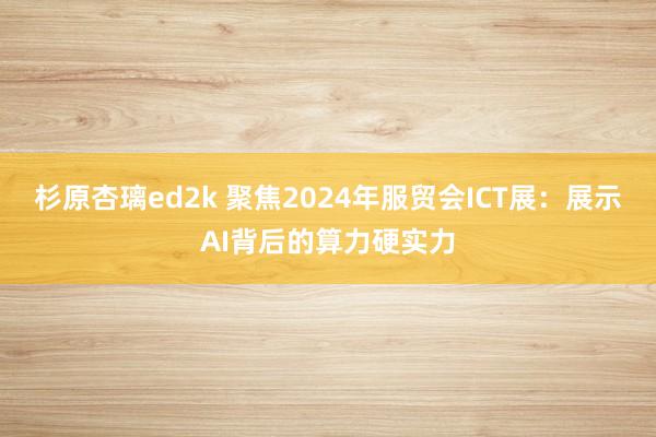 杉原杏璃ed2k 聚焦2024年服贸会ICT展：展示AI背后的算力硬实力