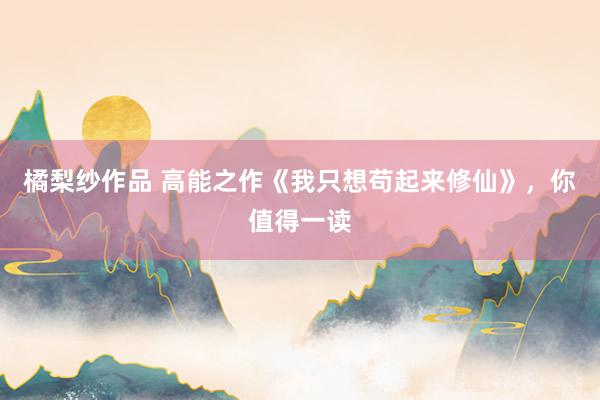 橘梨纱作品 高能之作《我只想苟起来修仙》，你值得一读