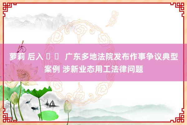 萝莉 后入 		 广东多地法院发布作事争议典型案例 涉新业态用工法律问题