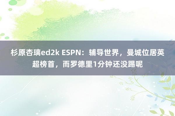 杉原杏璃ed2k ESPN：辅导世界，曼城位居英超榜首，而罗德里1分钟还没踢呢