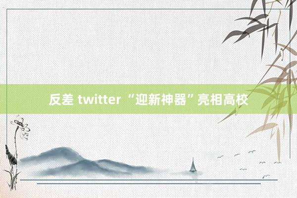 反差 twitter “迎新神器”亮相高校