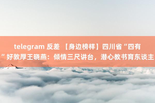 telegram 反差 【身边榜样】四川省“四有”好敦厚王晓燕：倾情三尺讲台，潜心教书育东谈主