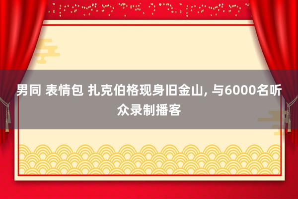 男同 表情包 扎克伯格现身旧金山， 与6000名听众录制播客