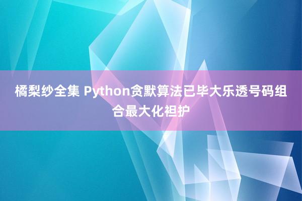 橘梨纱全集 Python贪默算法已毕大乐透号码组合最大化袒护