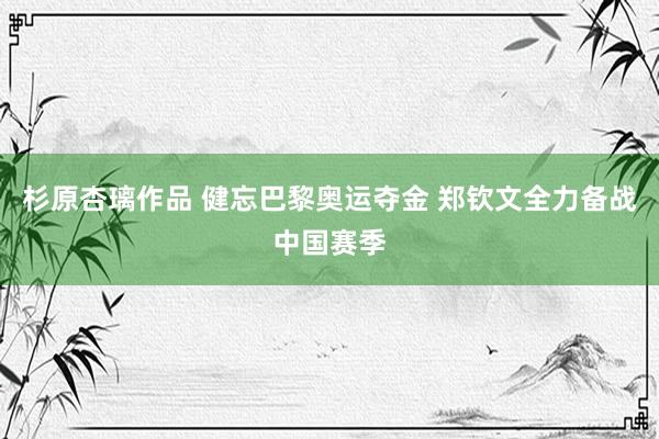 杉原杏璃作品 健忘巴黎奥运夺金 郑钦文全力备战中国赛季