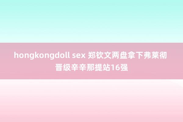 hongkongdoll sex 郑钦文两盘拿下弗莱彻 晋级辛辛那提站16强