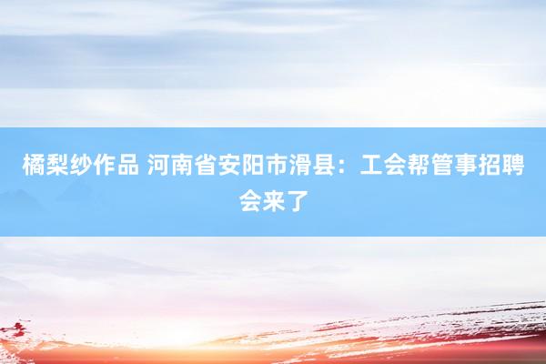 橘梨纱作品 河南省安阳市滑县：工会帮管事招聘会来了