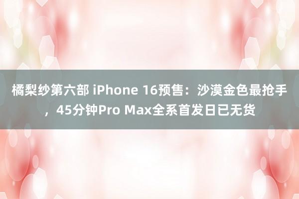 橘梨纱第六部 iPhone 16预售：沙漠金色最抢手，45分钟Pro Max全系首发日已无货