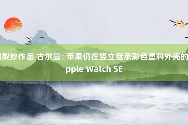 橘梨纱作品 古尔曼: 苹果仍在竖立继承彩色塑料外壳的Apple Watch SE