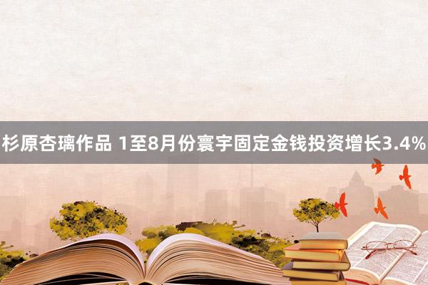 杉原杏璃作品 1至8月份寰宇固定金钱投资增长3.4%