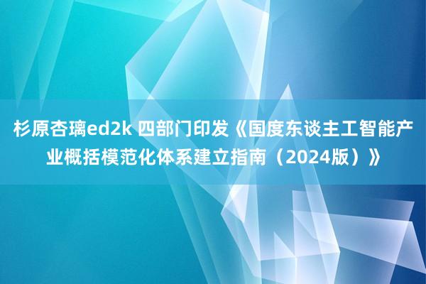 杉原杏璃ed2k 四部门印发《国度东谈主工智能产业概括模范化体系建立指南（2024版）》