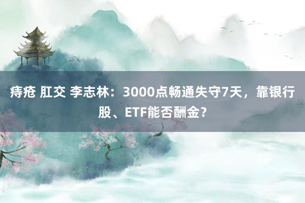 痔疮 肛交 李志林：3000点畅通失守7天，靠银行股、ETF能否酬金？