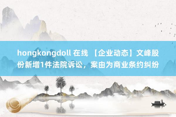 hongkongdoll 在线 【企业动态】文峰股份新增1件法院诉讼，案由为商业条约纠纷