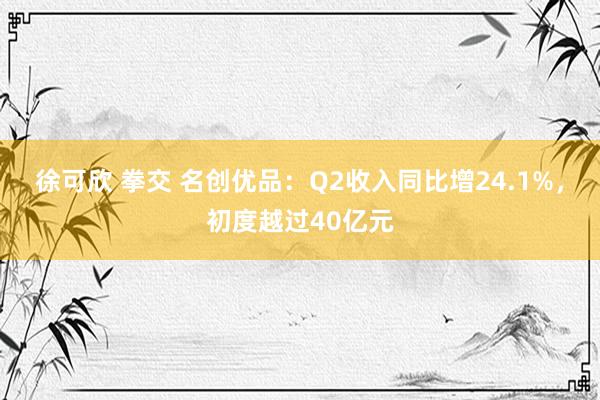 徐可欣 拳交 名创优品：Q2收入同比增24.1%，初度越过40亿元