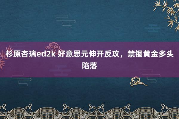 杉原杏璃ed2k 好意思元伸开反攻，禁锢黄金多头陷落