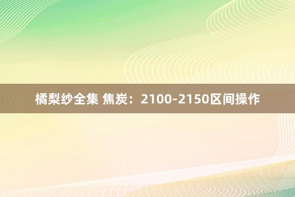 橘梨纱全集 焦炭：2100-2150区间操作