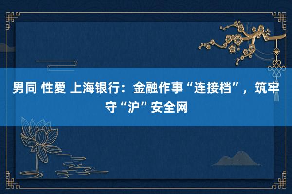 男同 性愛 上海银行：金融作事“连接档”，筑牢守“沪”安全网