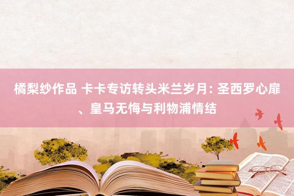 橘梨纱作品 卡卡专访转头米兰岁月: 圣西罗心扉、皇马无悔与利物浦情结