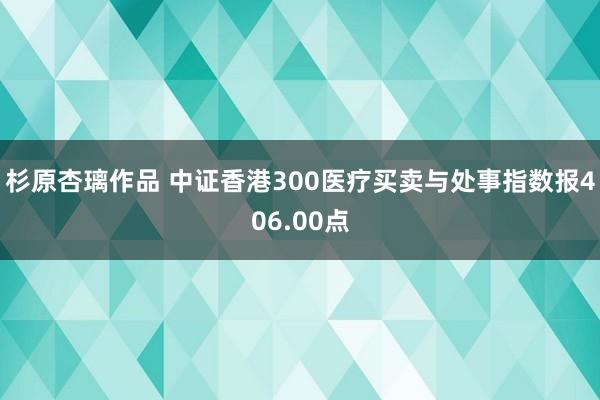 杉原杏璃作品 中证香港300医疗买卖与处事指数报406.00点