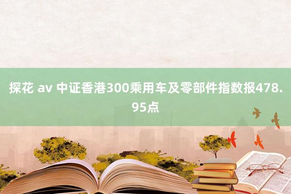 探花 av 中证香港300乘用车及零部件指数报478.95点