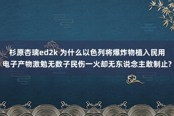 杉原杏璃ed2k 为什么以色列将爆炸物植入民用电子产物激勉无数子民伤一火却无东说念主敢制止?