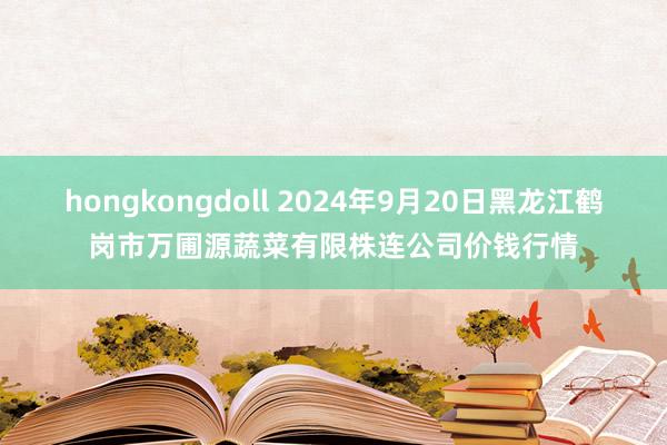 hongkongdoll 2024年9月20日黑龙江鹤岗市万圃源蔬菜有限株连公司价钱行情