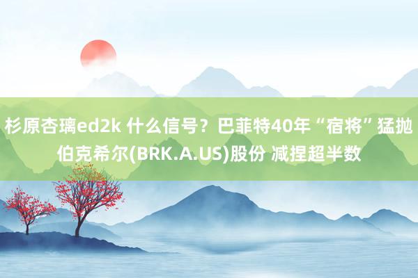 杉原杏璃ed2k 什么信号？巴菲特40年“宿将”猛抛伯克希尔(BRK.A.US)股份 减捏超半数