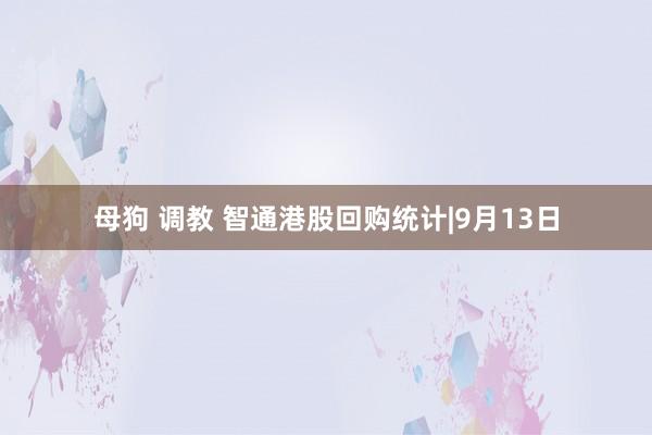 母狗 调教 智通港股回购统计|9月13日