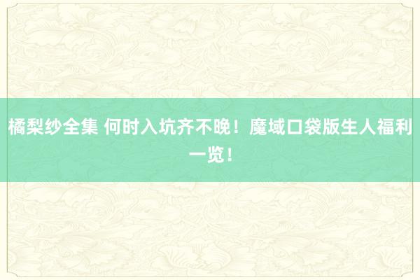 橘梨纱全集 何时入坑齐不晚！魔域口袋版生人福利一览！